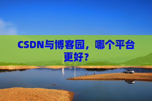 CSDN与博客园，哪个平台更好？